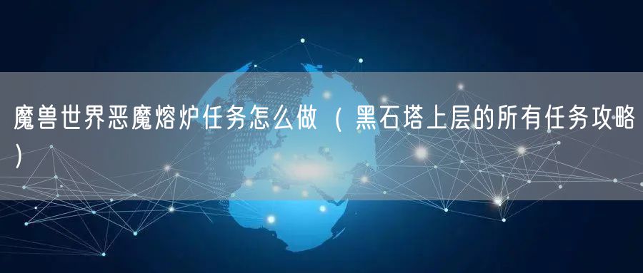 魔兽世界恶魔熔炉任务怎么做（ 黑石塔上层的所有任务攻略）