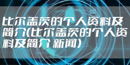 比尔盖茨的个人资料及简介(比尔盖茨的个人资料及简介 新闻)