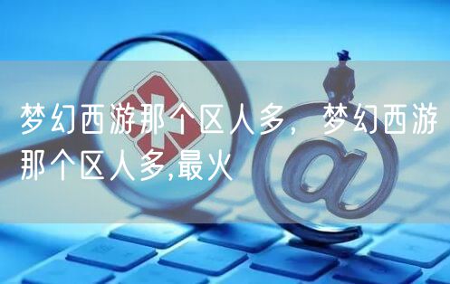 梦幻西游那个区人多，梦幻西游那个区人多,最火