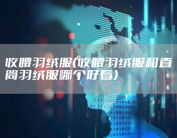 收腰羽绒服（收腰羽绒服和直筒羽绒服哪个好看）