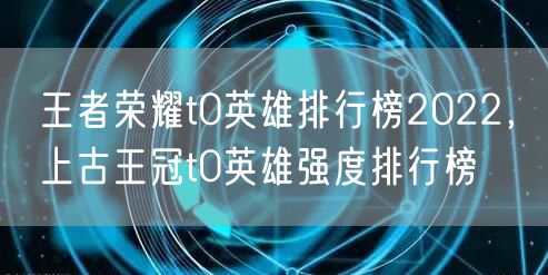 王者荣耀t0英雄排行榜2022，上古王冠t0英雄强度排行榜