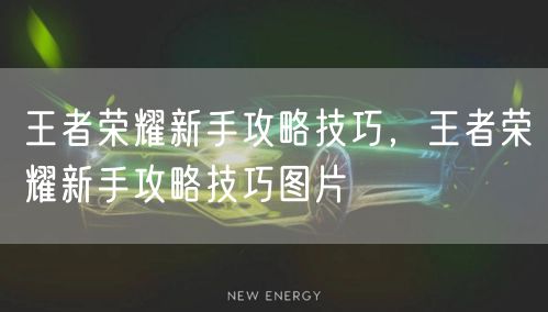 王者荣耀新手攻略技巧，王者荣耀新手攻略技巧图片