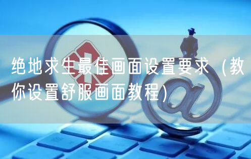 绝地求生最佳画面设置要求(教你设置舒服画面教程)