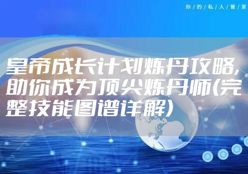 皇帝成长计划炼丹攻略,助你成为顶尖炼丹师(完整技能图谱详解)