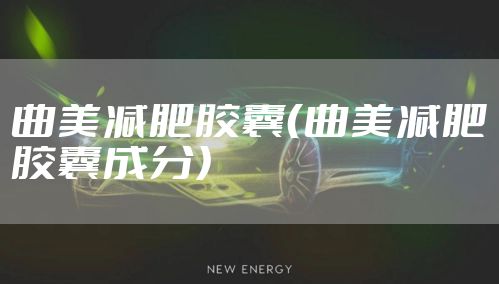 曲美减肥胶囊（曲美减肥胶囊成分）