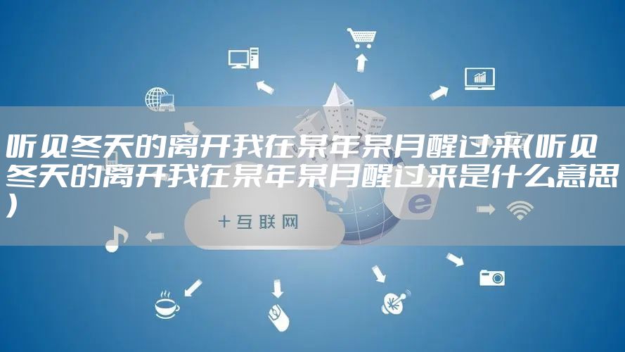 听见冬天的离开我在某年某月醒过来(听见冬天的离开我在某年某月醒过来是什么意思)