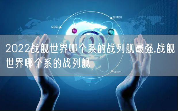 2022战舰世界哪个系的战列舰最强,战舰世界哪个系的战列舰