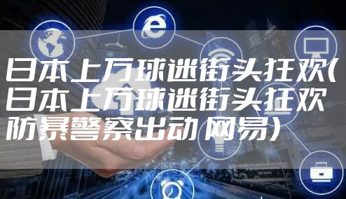 日本上万球迷街头狂欢（日本上万球迷街头狂欢 防暴警察出动 网易）