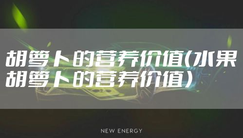 胡萝卜的营养价值（水果胡萝卜的营养价值）