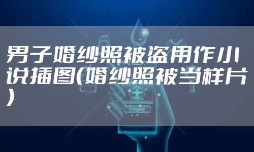 男子婚纱照被盗用作小说插图（婚纱照被当样片）