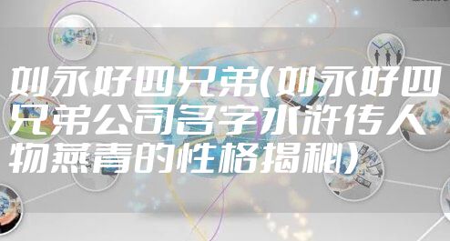 刘永好四兄弟（刘永好四兄弟公司名字水浒传人物燕青的性格揭秘）