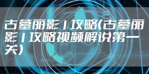 古墓丽影1攻略（古墓丽影1攻略视频解说第一关）