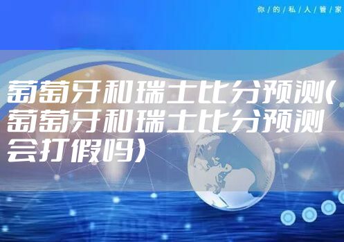 葡萄牙和瑞士比分预测（葡萄牙和瑞士比分预测会打假吗）