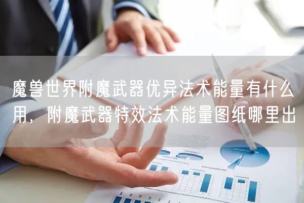 魔兽世界附魔武器优异法术能量有什么用，附魔武器特效法术能量图纸哪里出