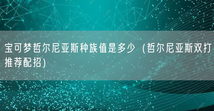 宝可梦哲尔尼亚斯种族值是多少（哲尔尼亚斯双打推荐配招）