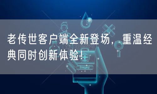 老传世客户端全新登场，重温经典同时创新体验！