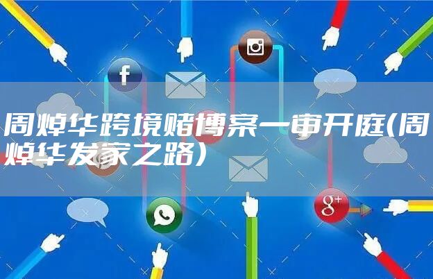 周焯华跨境赌博案一审开庭（周焯华发家之路）