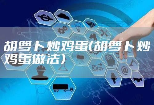 胡萝卜炒鸡蛋（胡萝卜炒鸡蛋做法）