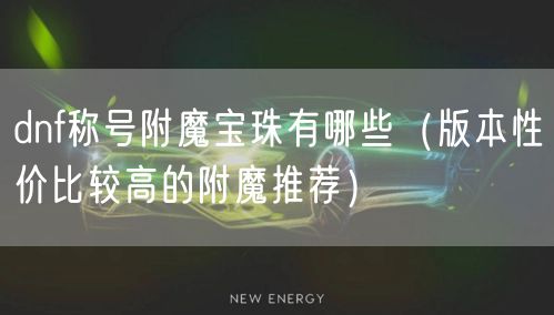 dnf称号附魔宝珠有哪些（版本性价比较高的附魔推荐）