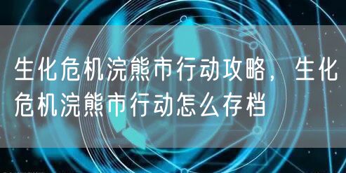 生化危机浣熊市行动攻略，生化危机浣熊市行动怎么存档