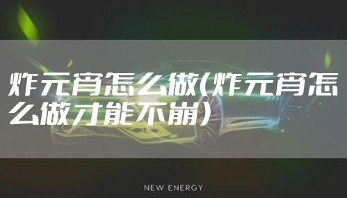 炸元宵怎么做(炸元宵怎么做才能不崩)