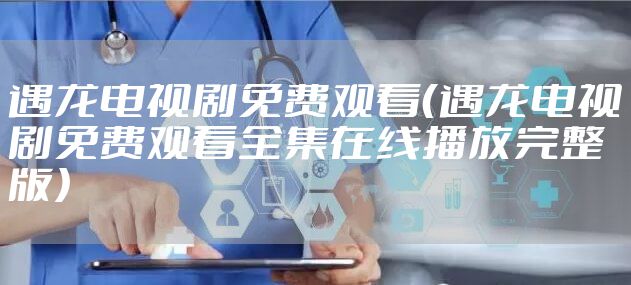 遇龙电视剧免费观看(遇龙电视剧免费观看全集在线播放完整版)