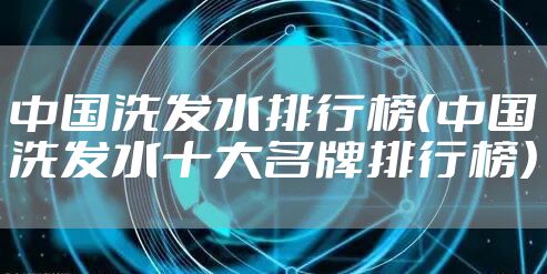 中国洗发水排行榜（中国洗发水十大名牌排行榜）