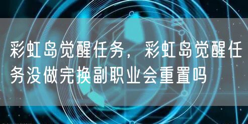 彩虹岛觉醒任务，彩虹岛觉醒任务没做完换副职业会重置吗