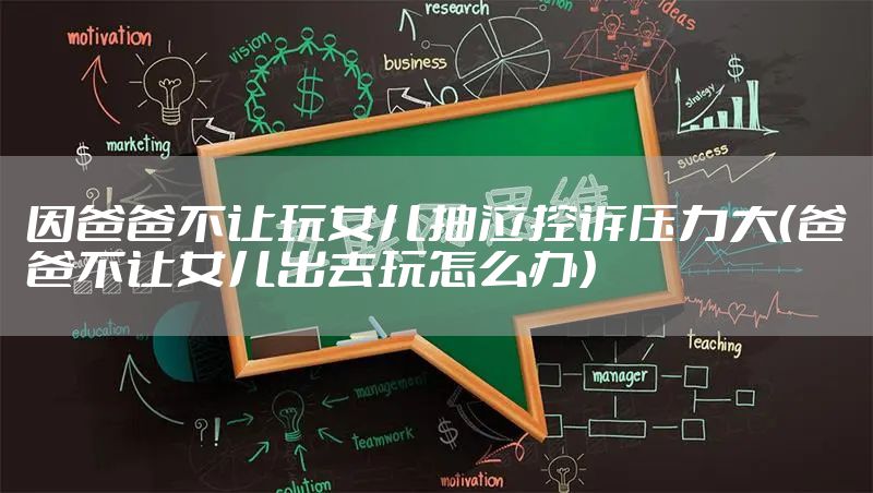 因爸爸不让玩女儿抽泣控诉压力大(爸爸不让女儿出去玩怎么办)
