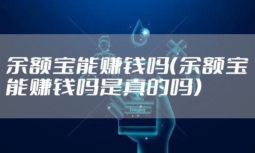 余额宝能赚钱吗（余额宝能赚钱吗是真的吗）