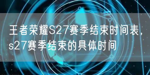 王者荣耀S27赛季结束时间表，s27赛季结束的具体时间