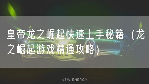 皇帝龙之崛起快速上手秘籍（龙之崛起游戏精通攻略）