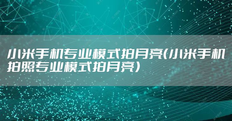 小米手机专业模式拍月亮（小米手机拍照专业模式拍月亮）