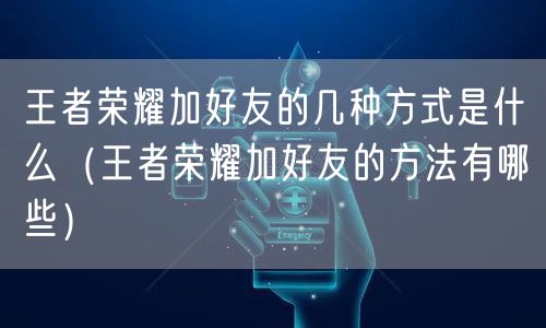 王者荣耀加好友的几种方式是什么（王者荣耀加好友的方法有哪些）