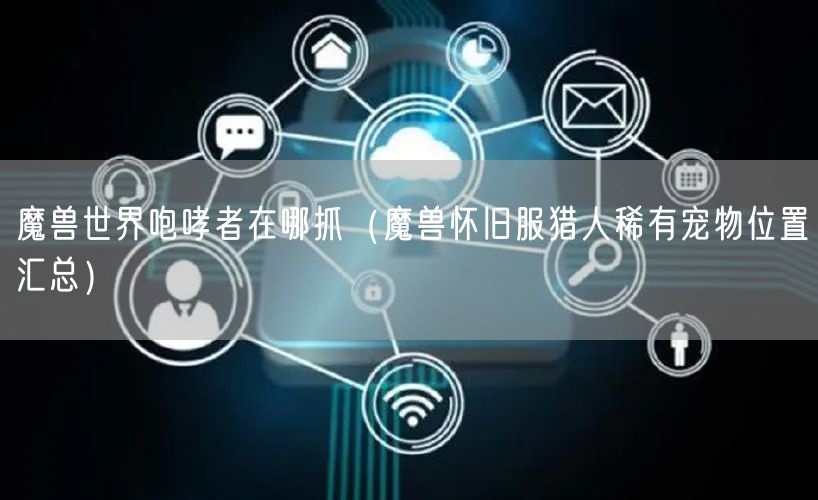 魔兽世界咆哮者在哪抓（魔兽怀旧服猎人稀有宠物位置汇总）