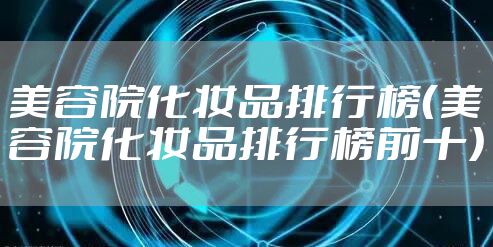 美容院化妆品排行榜(美容院化妆品排行榜前十)