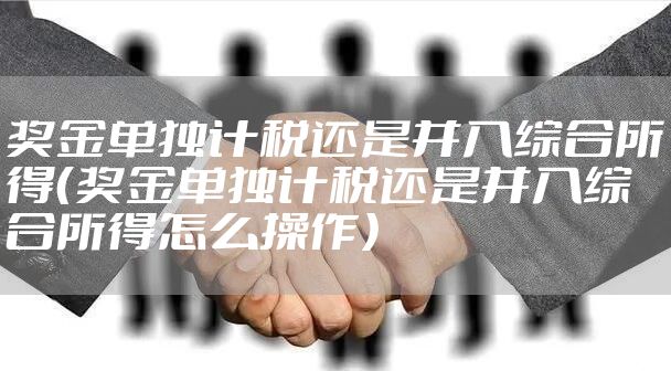 奖金单独计税还是并入综合所得（奖金单独计税还是并入综合所得怎么操作）