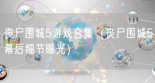 丧尸围城5游戏合集(丧尸围城5幕后细节曝光)