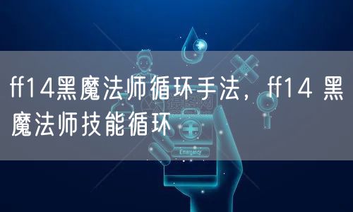 ff14黑魔法师循环手法，ff14 黑魔法师技能循环