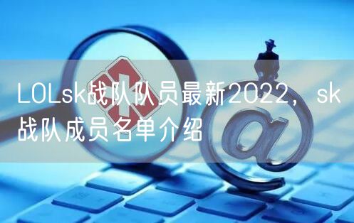 LOLsk战队队员最新2022，sk战队成员名单介绍