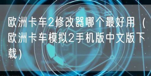 欧洲卡车2修改器哪个最好用（欧洲卡车模拟2手机版中文版下载）
