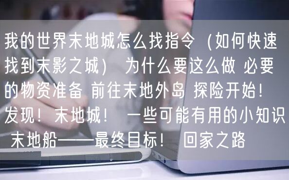 我的世界末地城怎么找指令（如何快速找到末影之城） 为什么要这么做 必要的物资准备 前往末地外岛 探险开始！ 发现！末地城！ 一些可能有用的小知识 末地船——最终目标！ 回家之路