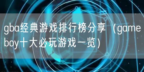 gba经典游戏排行榜分享(gameboy十大必玩游戏一览)