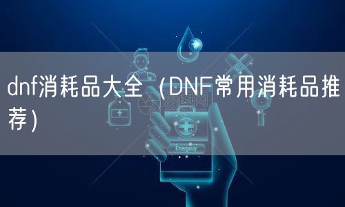 dnf消耗品大全(DNF常用消耗品推荐)