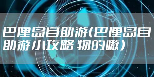 巴厘岛自助游（巴厘岛自助游小攻略 物的嗷）