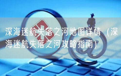 深海迷航失落之河地图详情（深海迷航失落之河攻略指南）