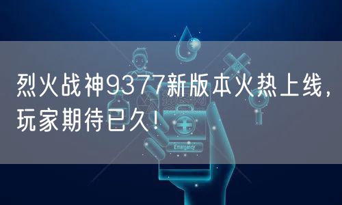 烈火战神9377新版本火热上线，玩家期待已久！