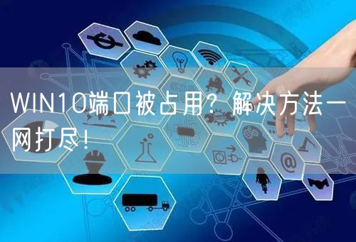 WIN10端口被占用？解决方法一网打尽！