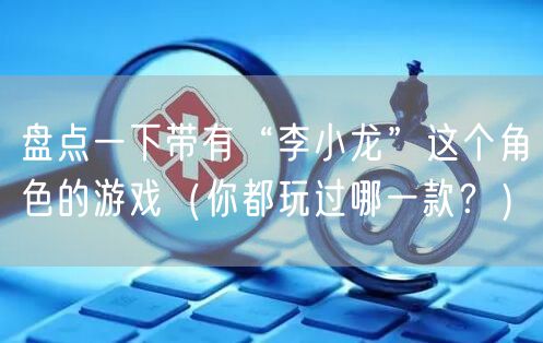 盘点一下带有“李小龙”这个角色的游戏（你都玩过哪一款？）