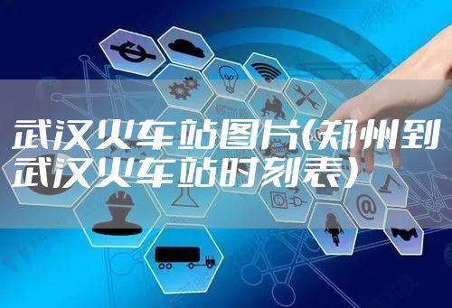武汉火车站图片（郑州到武汉火车站时刻表）